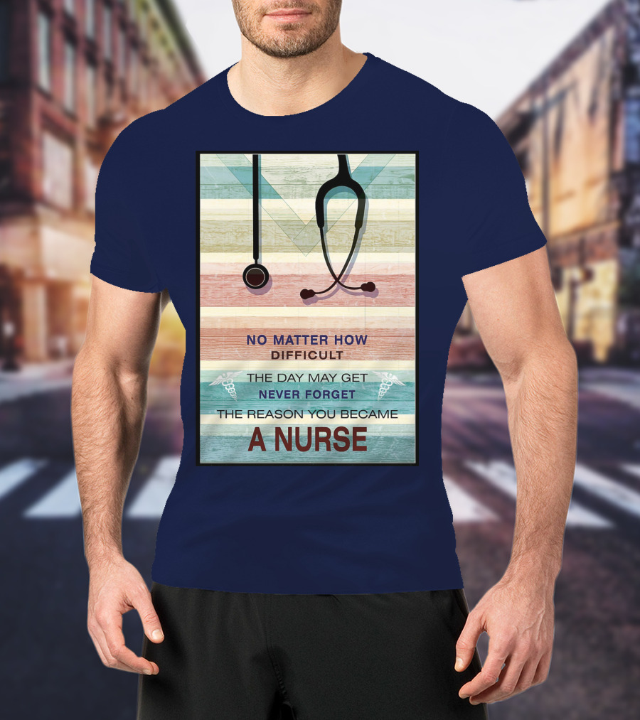 No Matter How Difficult The Day May Get Never Forget The Reason You Became A Nurse T-Shirt