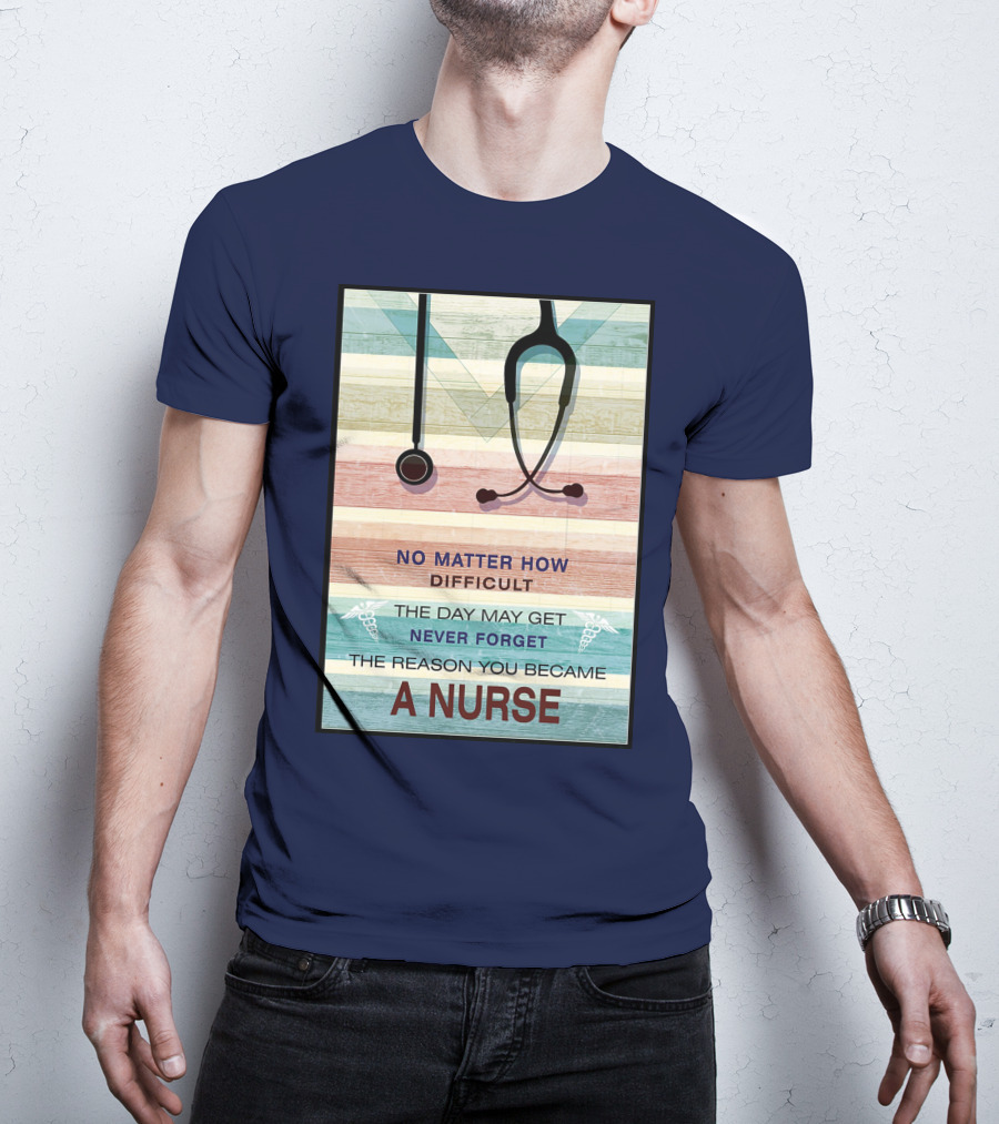 No Matter How Difficult The Day May Get Never Forget The Reason You Became A Nurse T-Shirt
