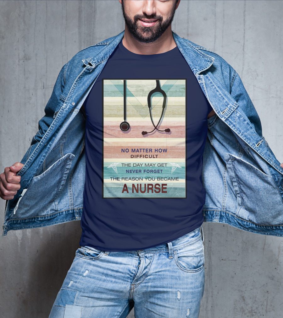 No Matter How Difficult The Day May Get Never Forget The Reason You Became A Nurse T-Shirt