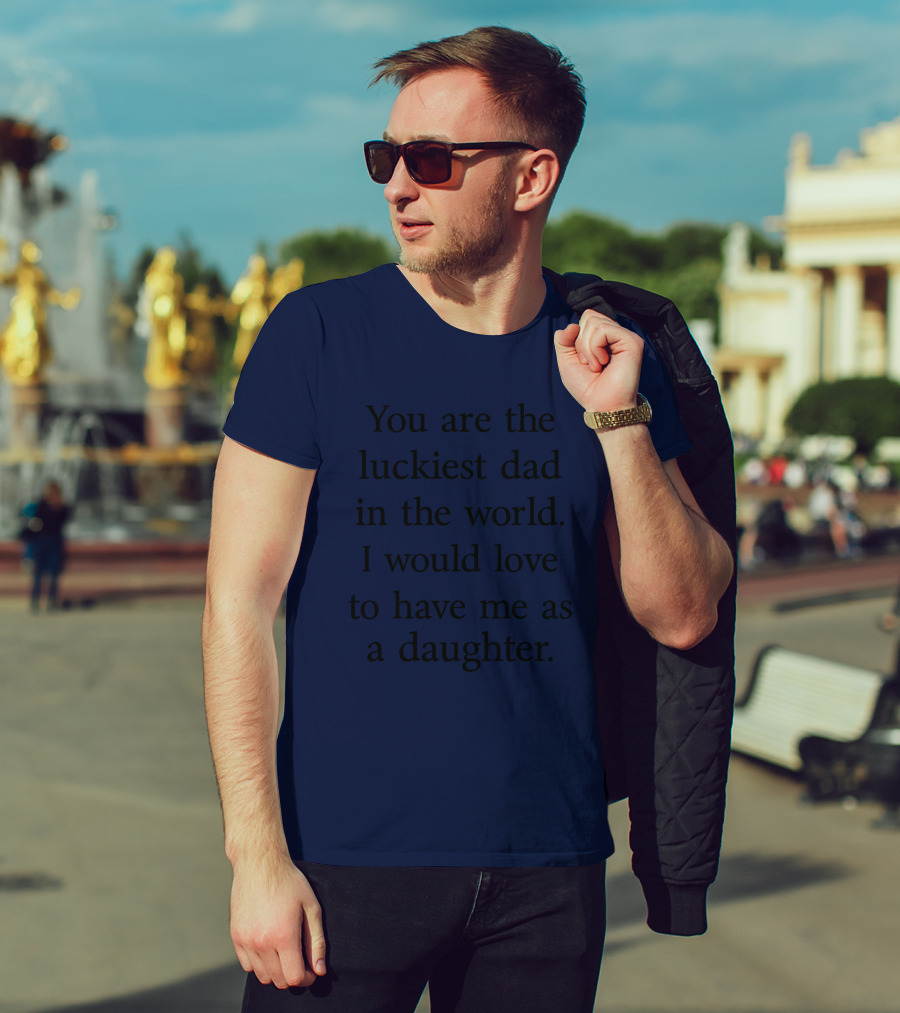 You Are The Luckiest Dad In The World I Would Love To Have Me As A Daughter T-Shirt