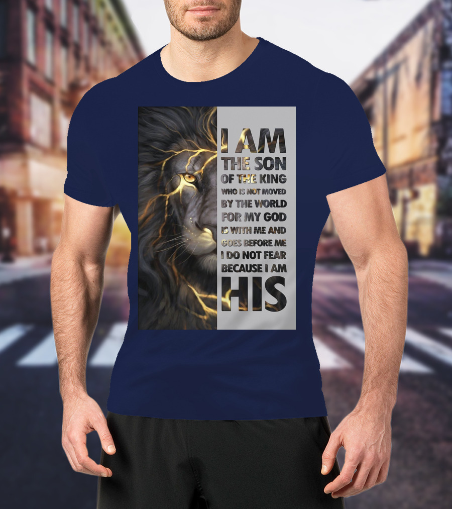 I Am The Son Of The King Who Is Not Moved By The World For My God Is With Me And Goes Before Me I Do Not Fear Because I Am His T-Shirt