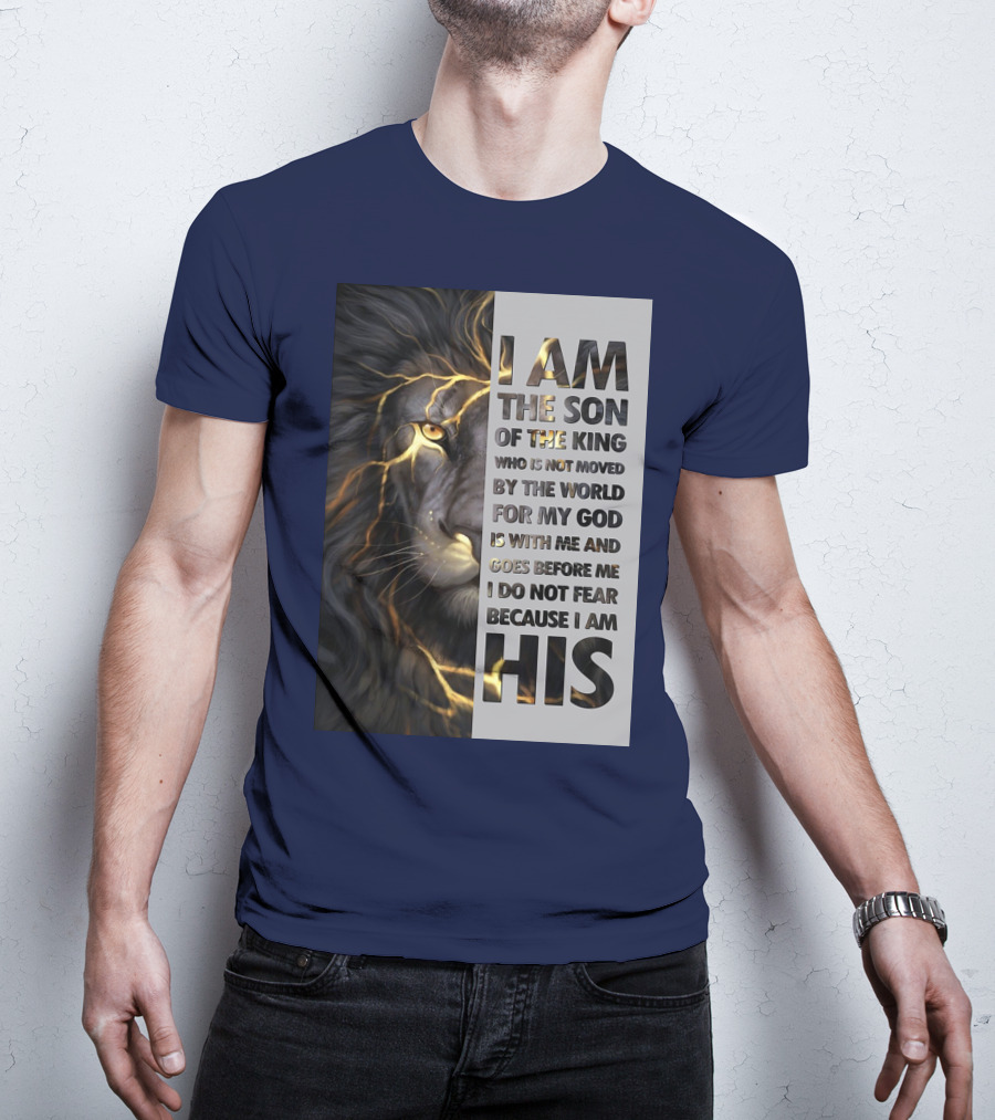 I Am The Son Of The King Who Is Not Moved By The World For My God Is With Me And Goes Before Me I Do Not Fear Because I Am His T-Shirt