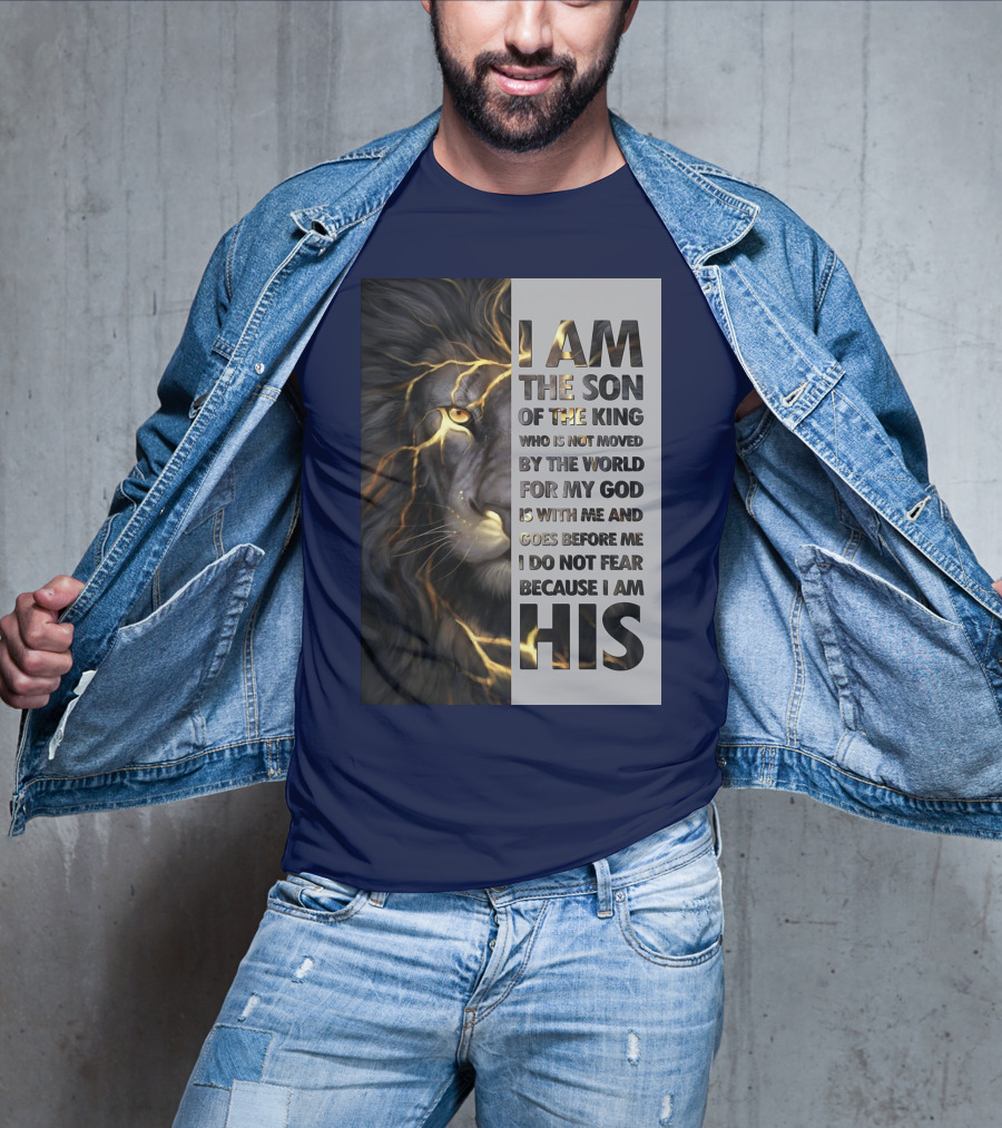 I Am The Son Of The King Who Is Not Moved By The World For My God Is With Me And Goes Before Me I Do Not Fear Because I Am His T-Shirt