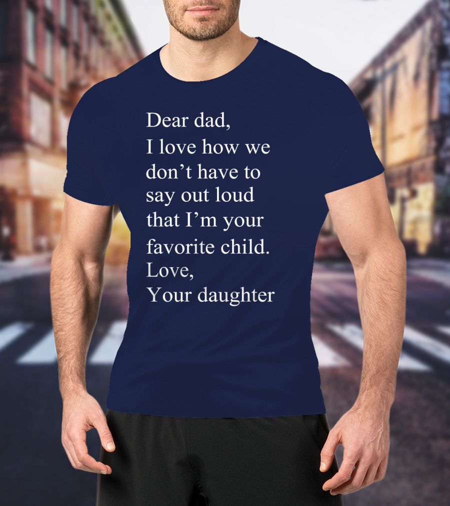 Dear Dad I Love How We Don't Have To Say Out Loud That I'm Your Favorite Child Love Your Daughter T-Shirt