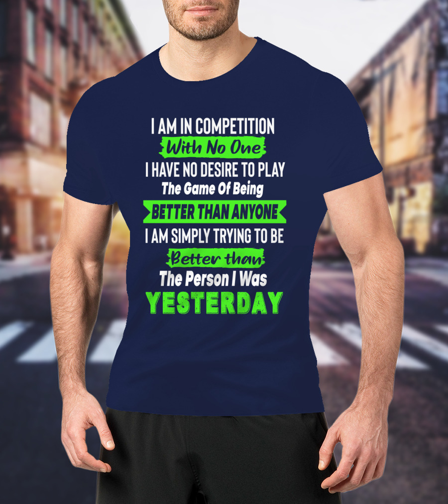 I Am In Competition With No One I Have No Desire To Play The Game Of Being Better Than Anyone I Am Simply Trying To Be Better Than The Person I Was Yesterday T-Shirt