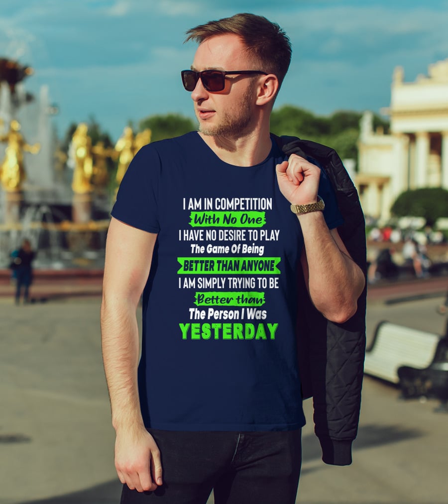 I Am In Competition With No One I Have No Desire To Play The Game Of Being Better Than Anyone I Am Simply Trying To Be Better Than The Person I Was Yesterday T-Shirt