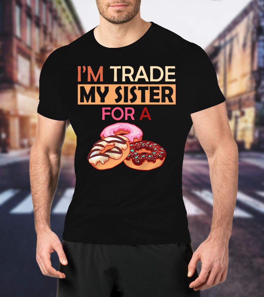 I'm Trade My Sister For A Donut Humor With Delicious Donuts T-Shirt