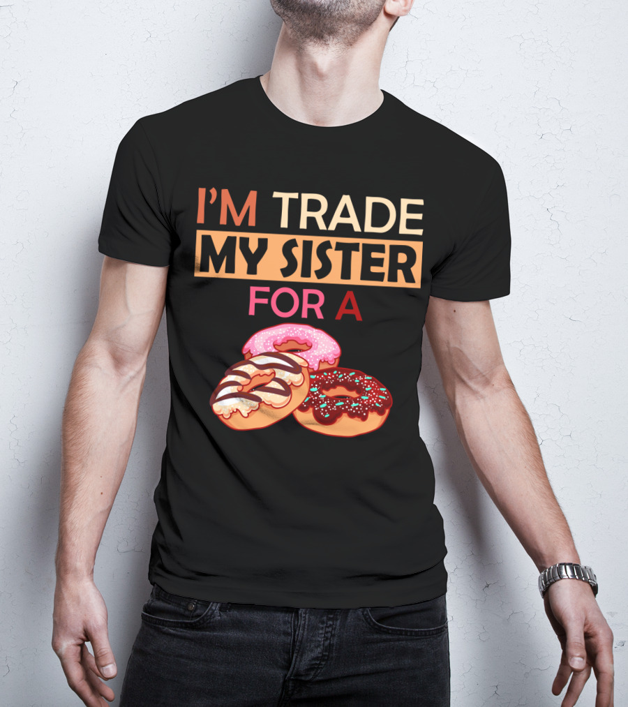 I'm Trade My Sister For A Donut Humor With Delicious Donuts T-Shirt