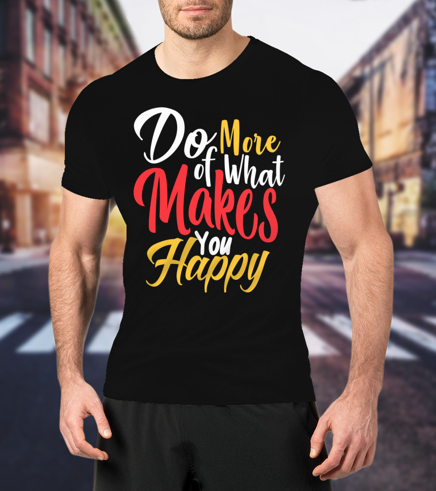 Do More Of What Makes You Happy T-Shirt