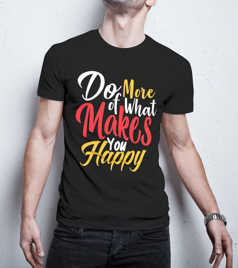Do More Of What Makes You Happy T-Shirt