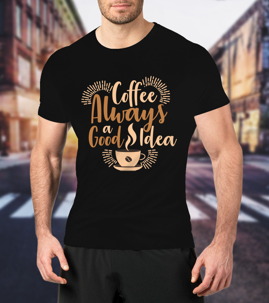 Coffee Always A Good Idea With Coffee Cup T-Shirt