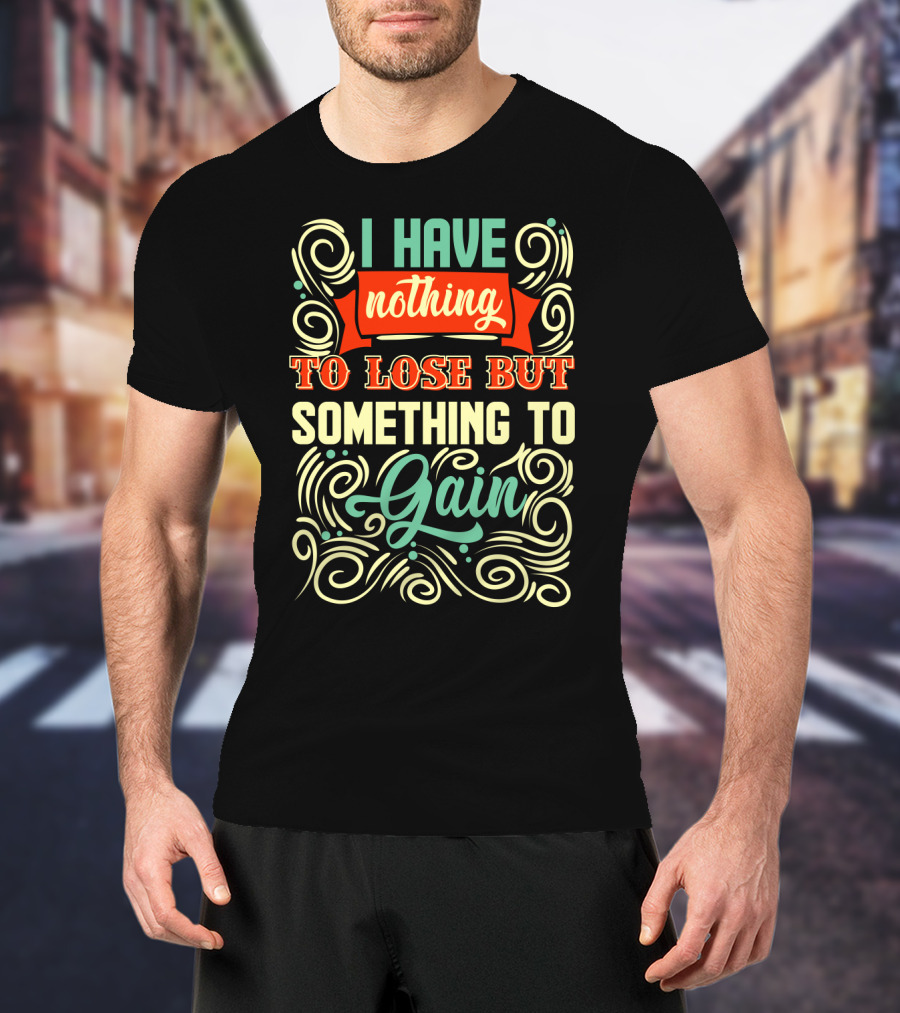 I Have Nothing To Lose But Something To Gain Swirled Motivational Typography T-Shirt