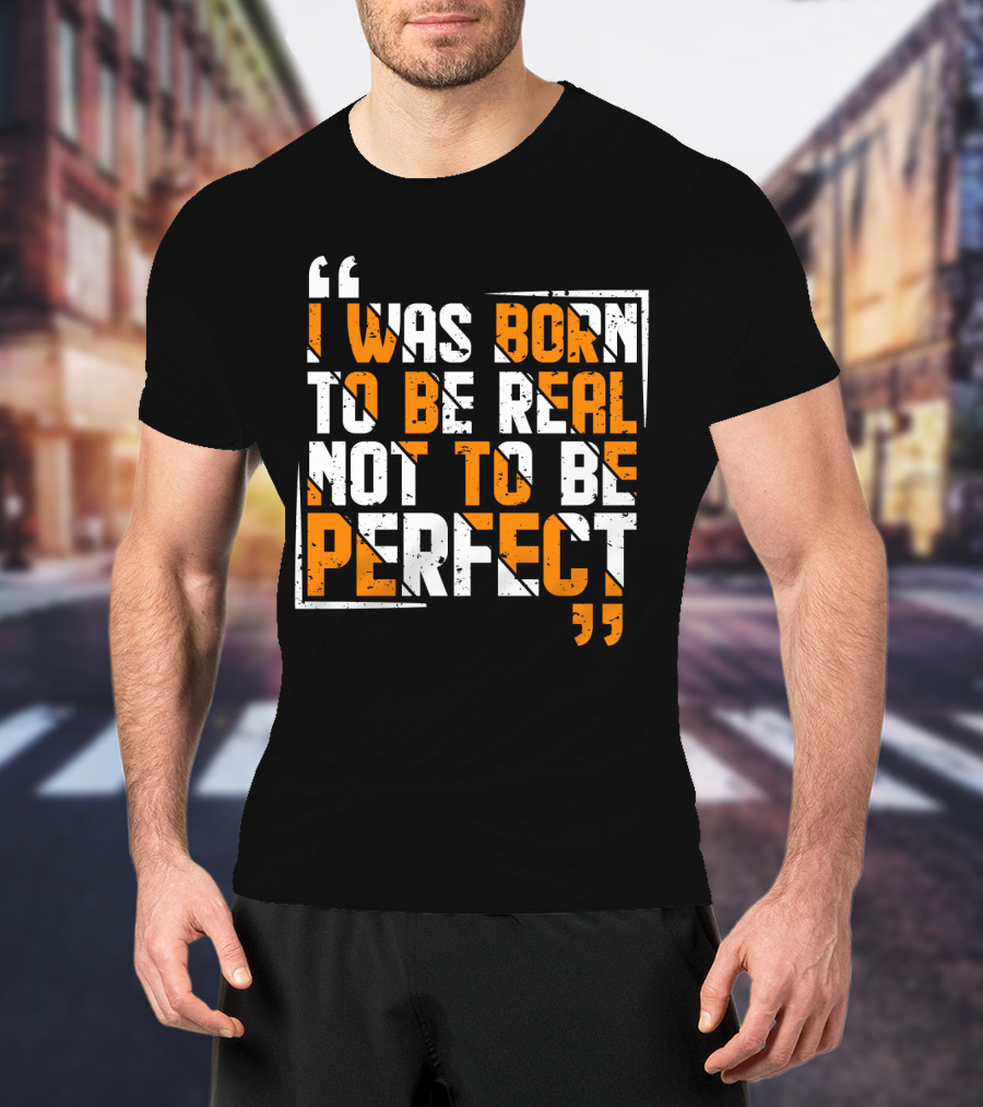 I Was Born To Be Real Not To Be Perfect Bold Motivational T-Shirt