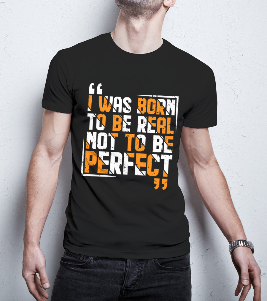 I Was Born To Be Real Not To Be Perfect Bold Motivational T-Shirt