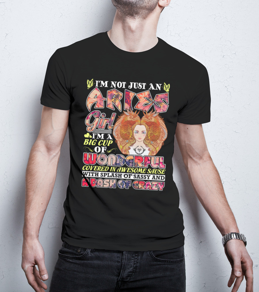 I'm Not Just An Aries Girl I'm A Big Cup Of Wonderful Covered In Awesome Sause With Splash Of Sassy And A Dash Of Crazy T-Shirt