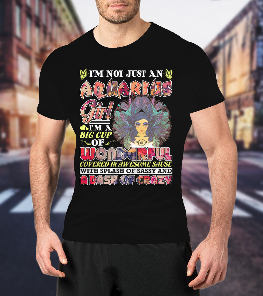 I'm Not Just An Aquarius Girl I'm A Big Cup Of Wonderful Covered In Awesome Sauce With Splash Of Sassy And A Dash Of Crazy T-Shirt
