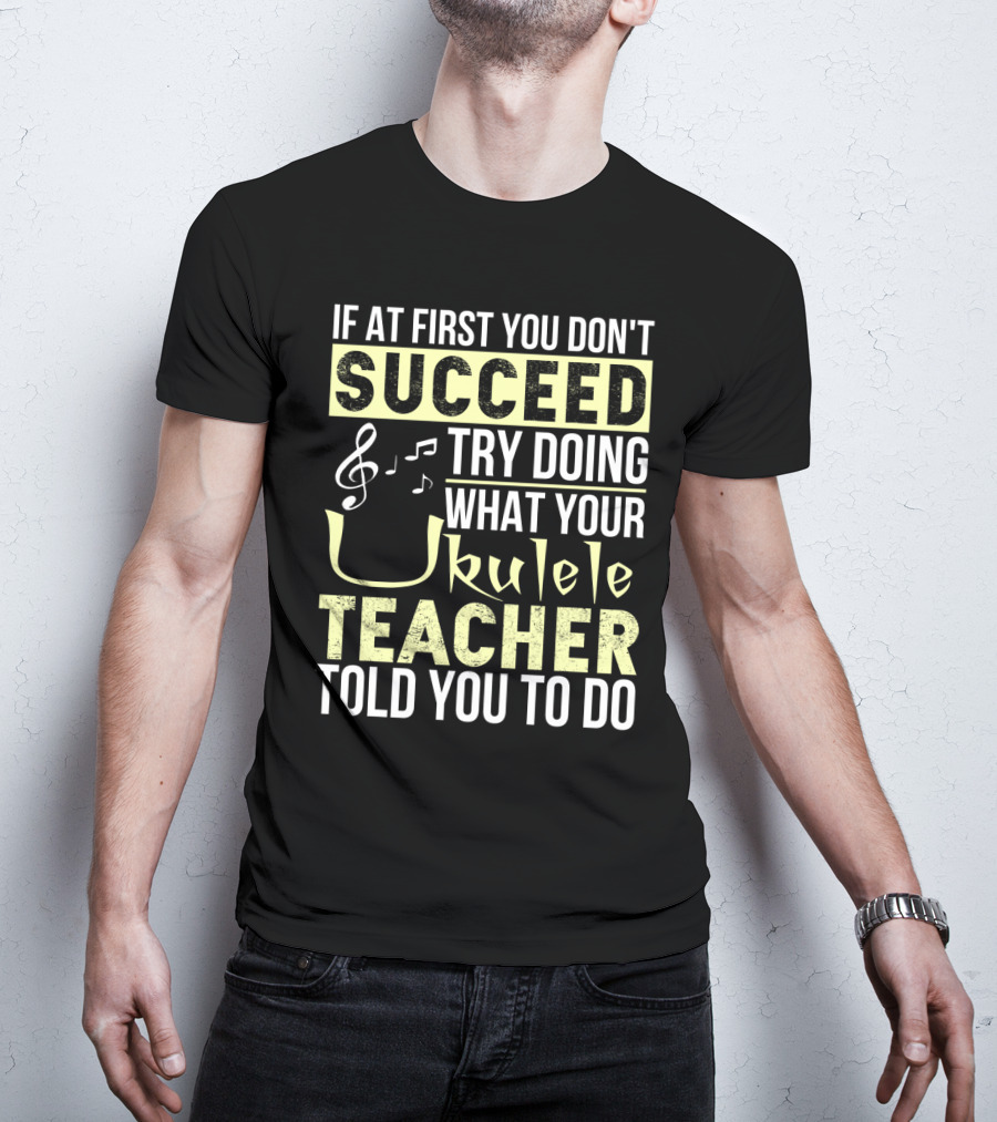 If At First You Don't Succeed Try Doing What Your Ukulele Teacher Told You To Do T-Shirt