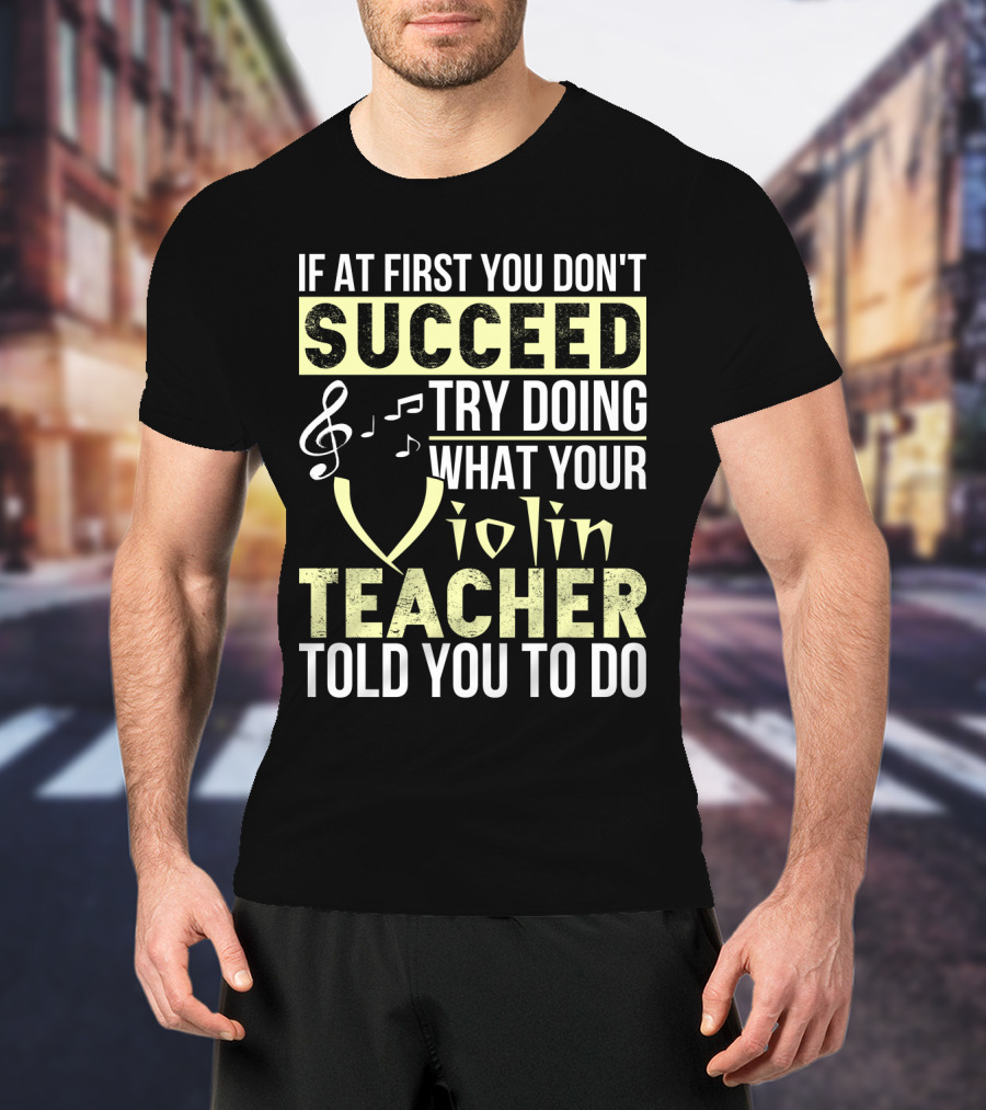 If At First You Don't Succeed Try Doing What Your Violin Teacher Told You To Do T-Shirt
