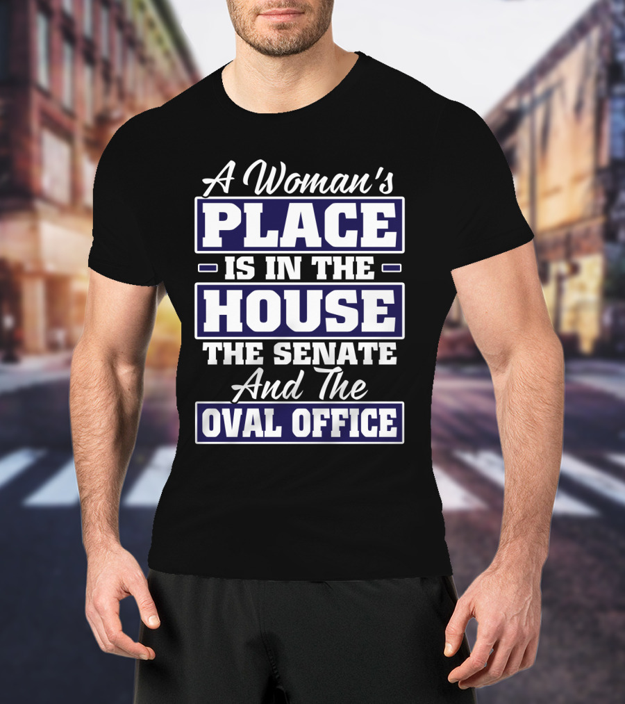 A Woman's Place Is In The House The Senate And The Oval Office T-Shirt