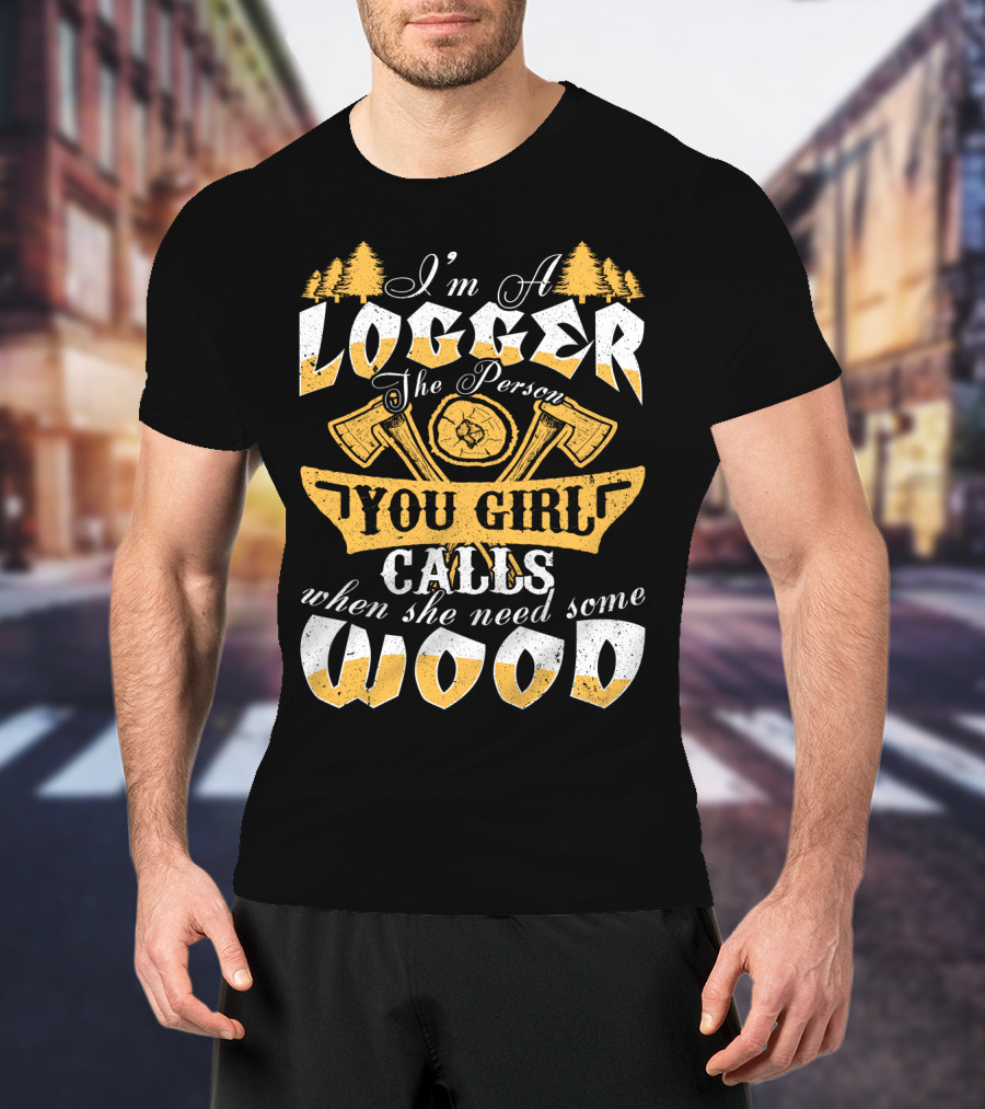 I'm A LOGGER The Person Your Girl Calls When She Needs Some WOOD T-Shirt