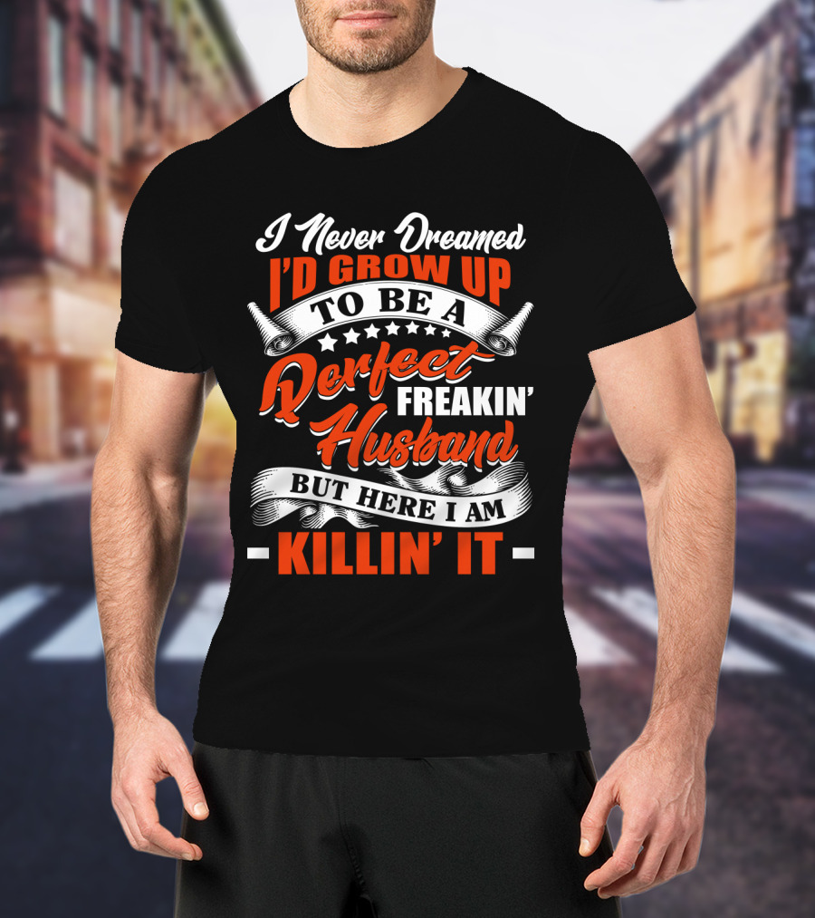 I Never Dreamed I'd Grow Up To Be A Perfect Freakin' Husband But Here I Am Killin' It T-Shirt