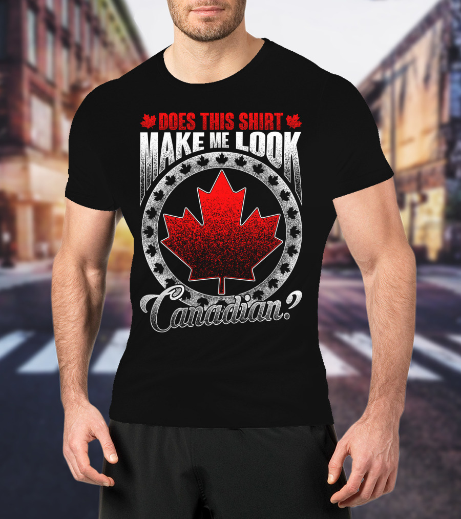 Does This Shirt Make Me Look Canadian? T-Shirt