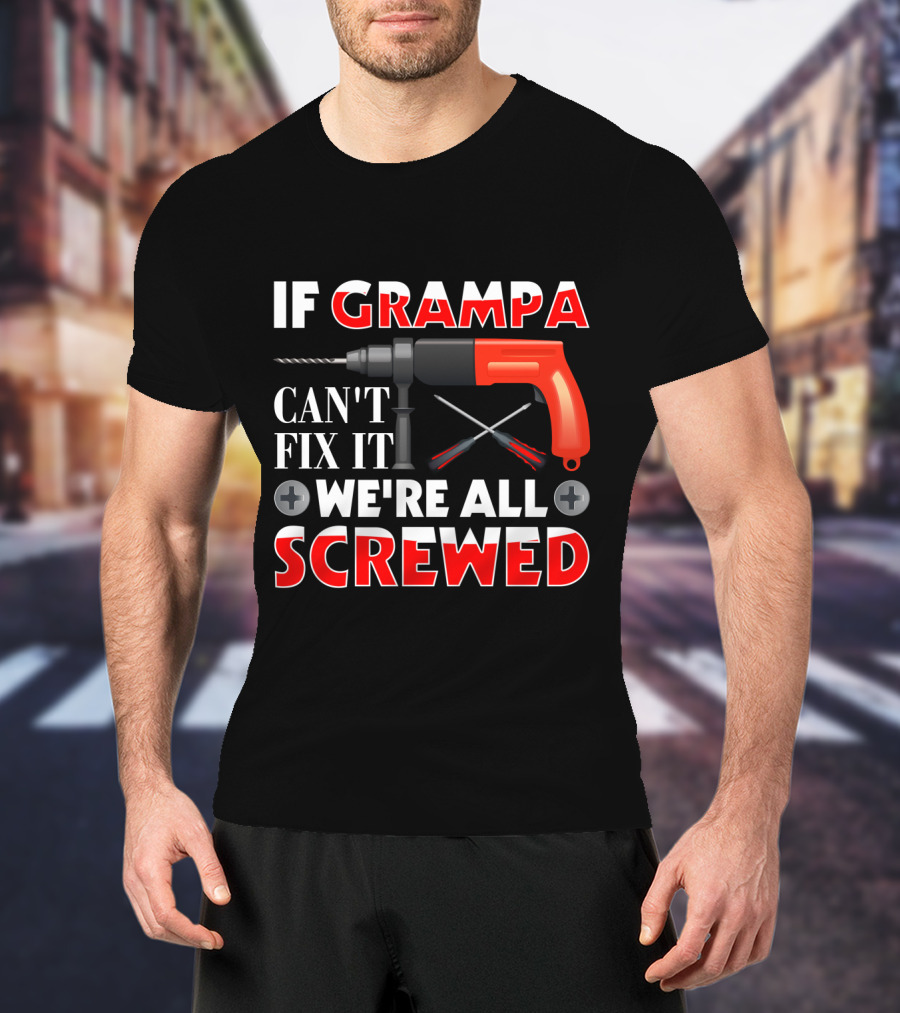 If Grampa Can't Fix It We're All Screwed Drill And Screwdrivers T-Shirt