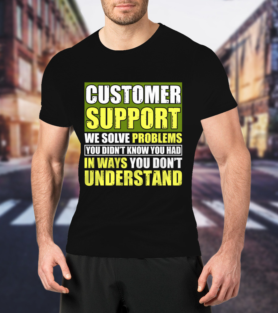 Customer Support We Solve Problems You Didn't Know You Had In Ways You Don't Understand T-Shirt