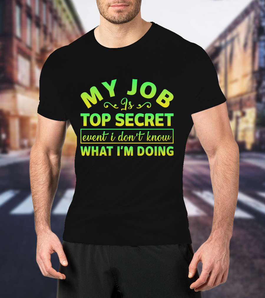 MY JOB Is TOP SECRET Even I Don't Know WHAT I'M DOING T-Shirt