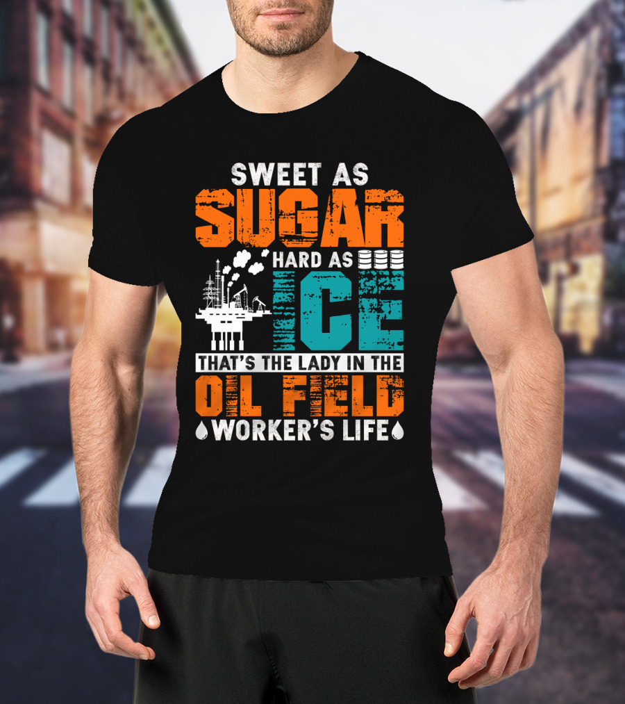 Sweet As Sugar Hard As Ice That's The Lady In The Oil Field Worker's Life T-Shirt