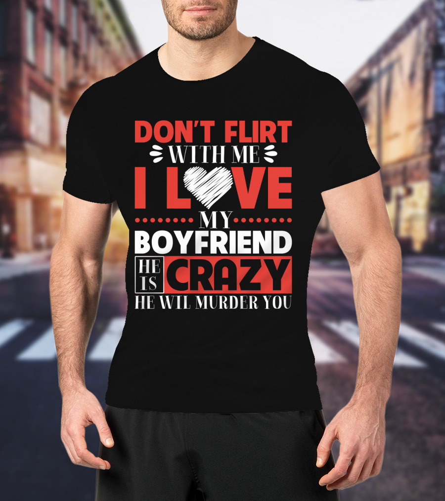 Don't Flirt With ME I Love My Boyfriend He Is Crazy He Will Murder You T-Shirt
