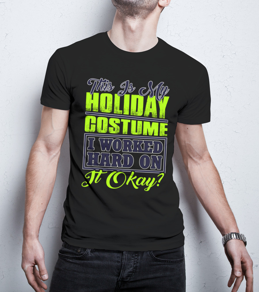This Is My Holiday Costume I Worked Hard On It Okay? T-Shirt
