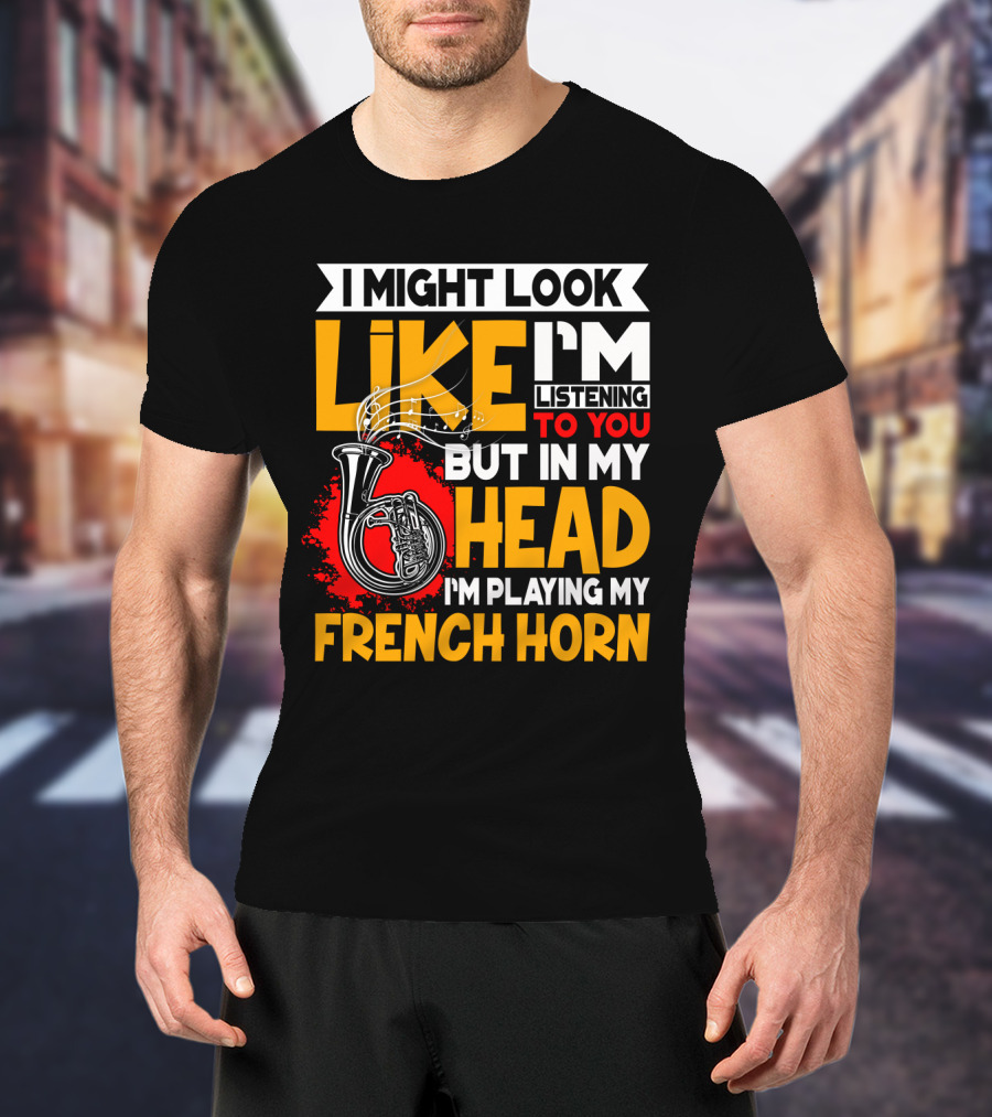 I Might Look Like I'm Listening To You But In My Head I'm Playing My French Horn T-Shirt