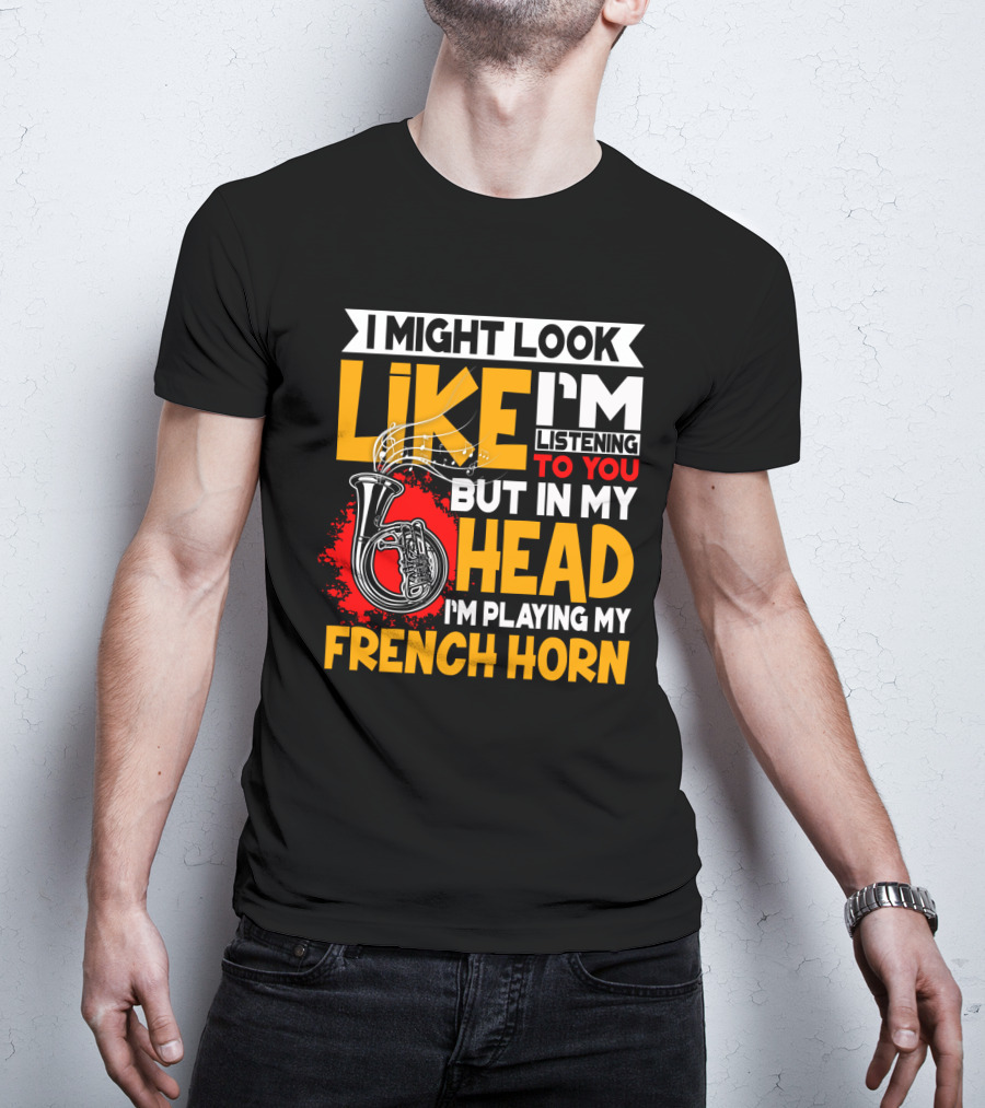 I Might Look Like I'm Listening To You But In My Head I'm Playing My French Horn T-Shirt