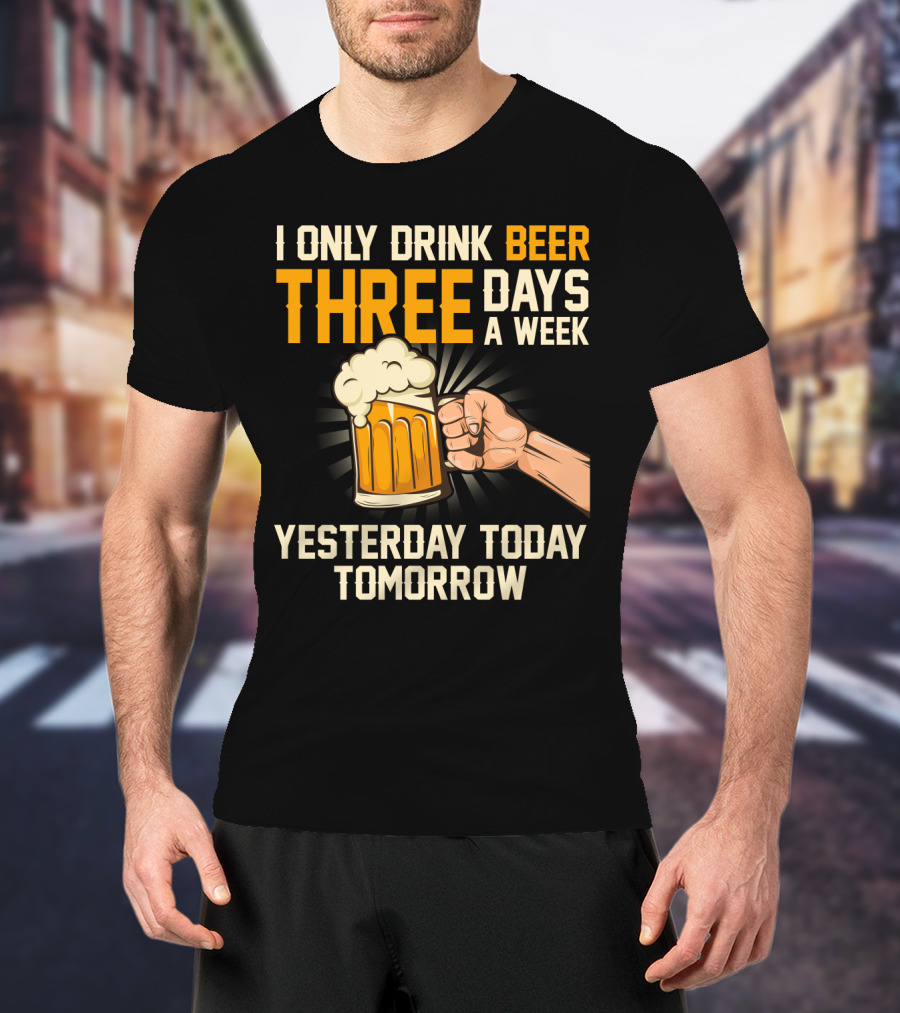I Only Drink Beer Three Days A Week Yesterday Today Tomorrow T-Shirt
