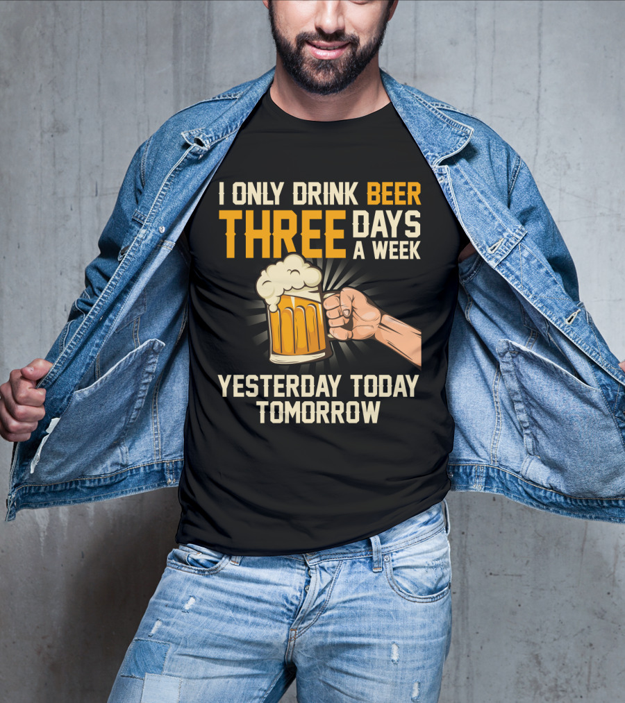 I Only Drink Beer Three Days A Week Yesterday Today Tomorrow T-Shirt