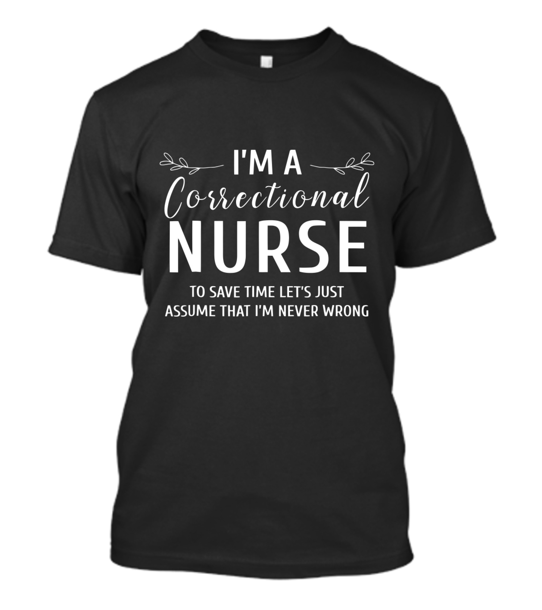 I'm A Correctional Nurse To Save Time Let's Just Assume That I'm Never Wrong T-Shirt