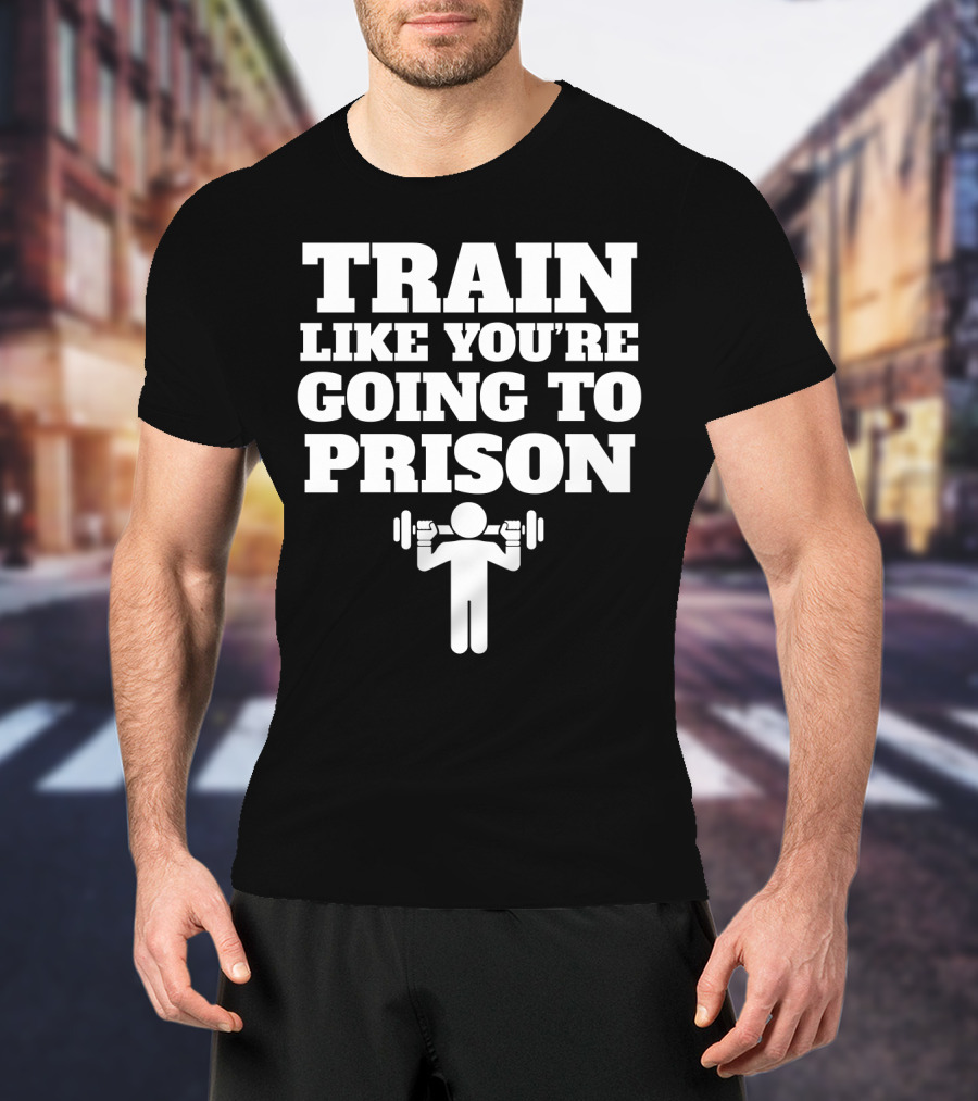 Train Like Youre Going To Prison Funny Gym Workout Motivation With Weightlifting T-Shirt