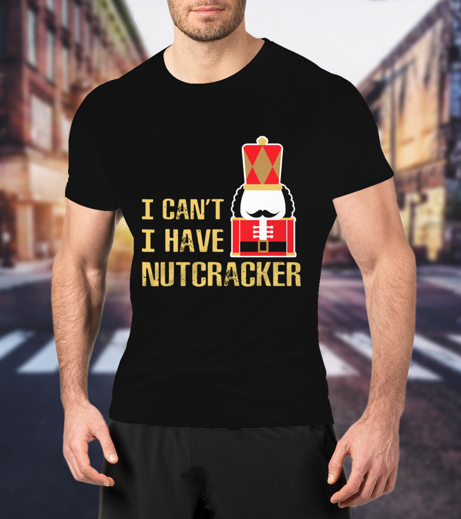 I Can't I Have Nutcracker T-Shirt