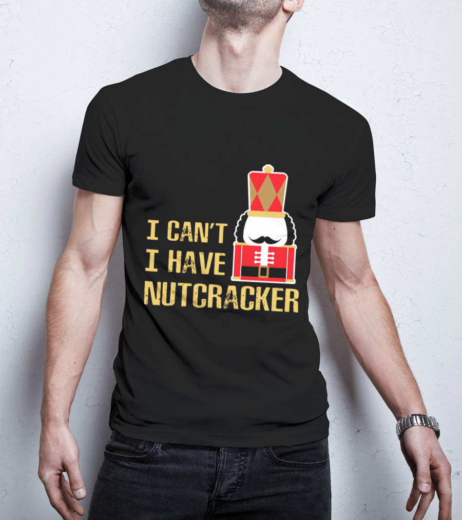 I Can't I Have Nutcracker T-Shirt