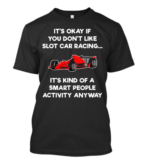 It's Okay If You Don't Like Slot Car Racing It's Kind Of A Smart People Activity Anyway T-Shirt