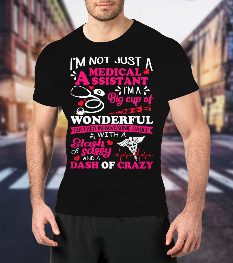 I'm Not Just A Medical Assistant I'm A Big Cup Of Wonderful Covered In Awesome Sauce With A Slash Of Sassy And A Dash Of Crazy T-Shirt