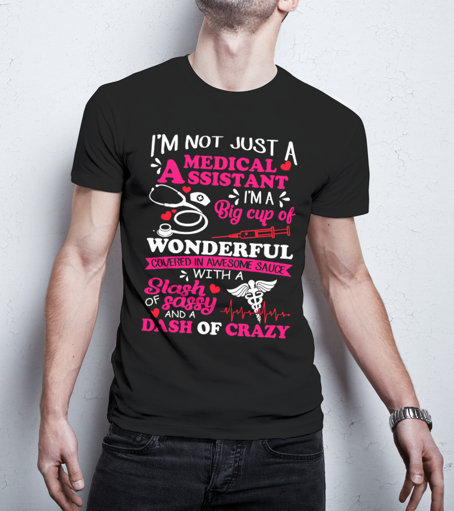 I'm Not Just A Medical Assistant I'm A Big Cup Of Wonderful Covered In Awesome Sauce With A Slash Of Sassy And A Dash Of Crazy T-Shirt