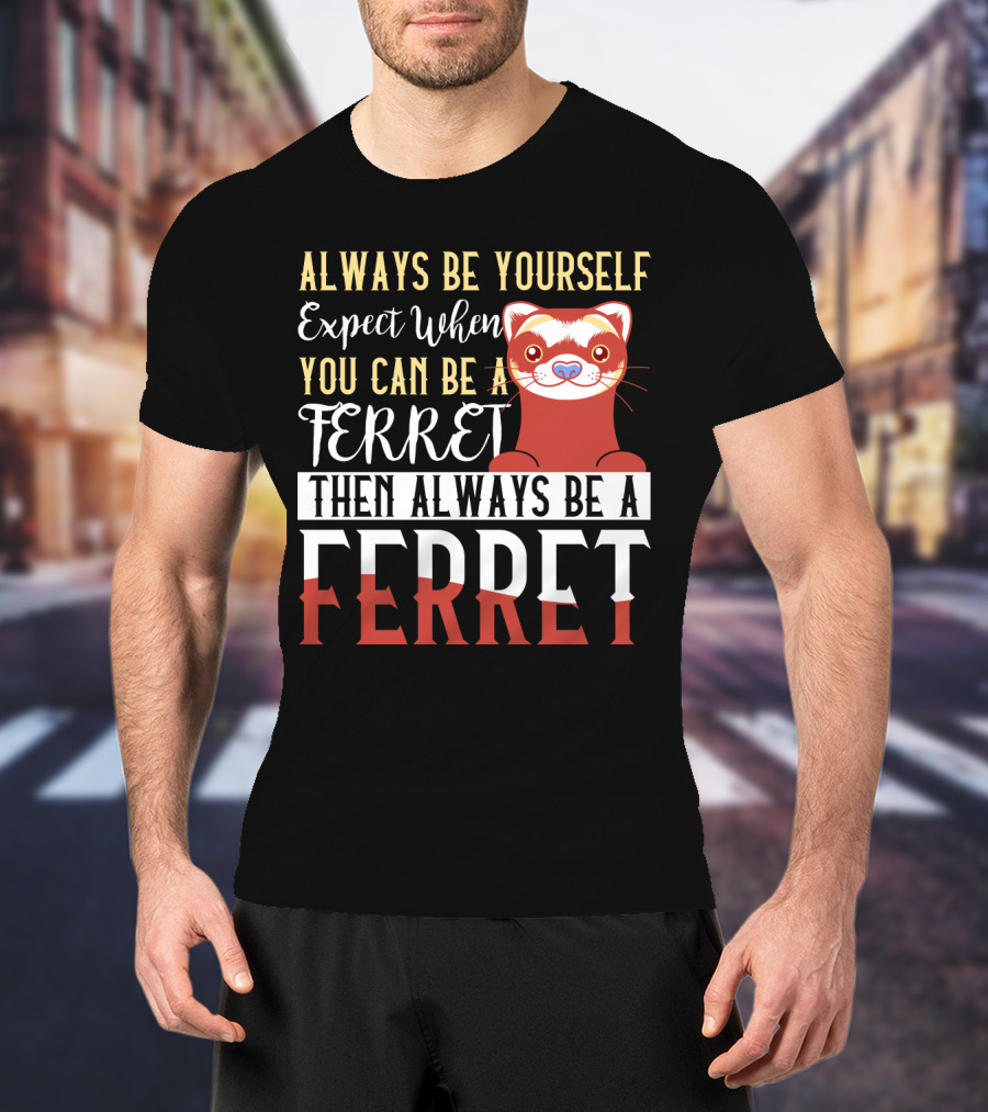 Always Be Yourself Except When You Can Be A Ferret Then Always Be A Ferret T-Shirt