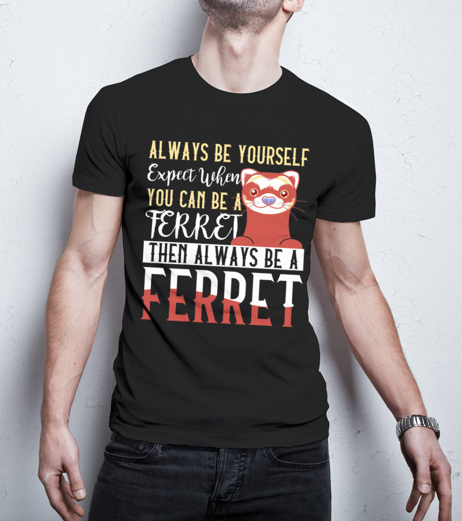 Always Be Yourself Except When You Can Be A Ferret Then Always Be A Ferret T-Shirt