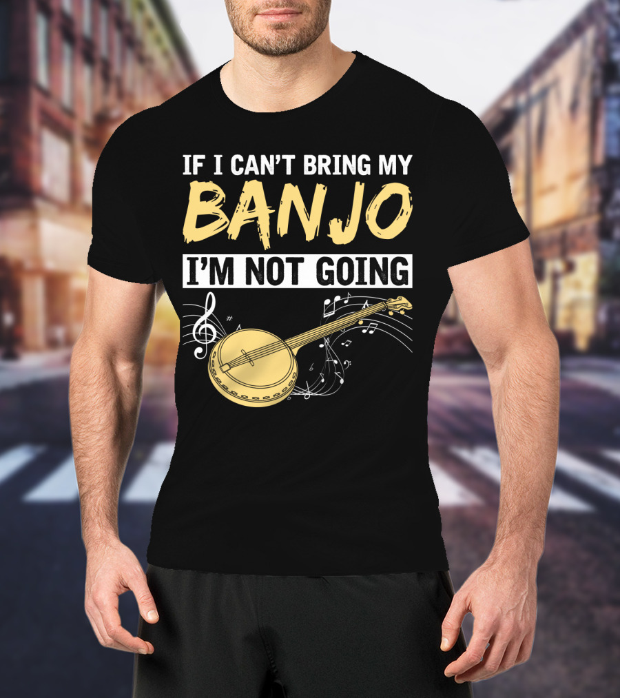 If I Can't Bring My Banjo I'm Not Going Musical Instrument Humor T-Shirt