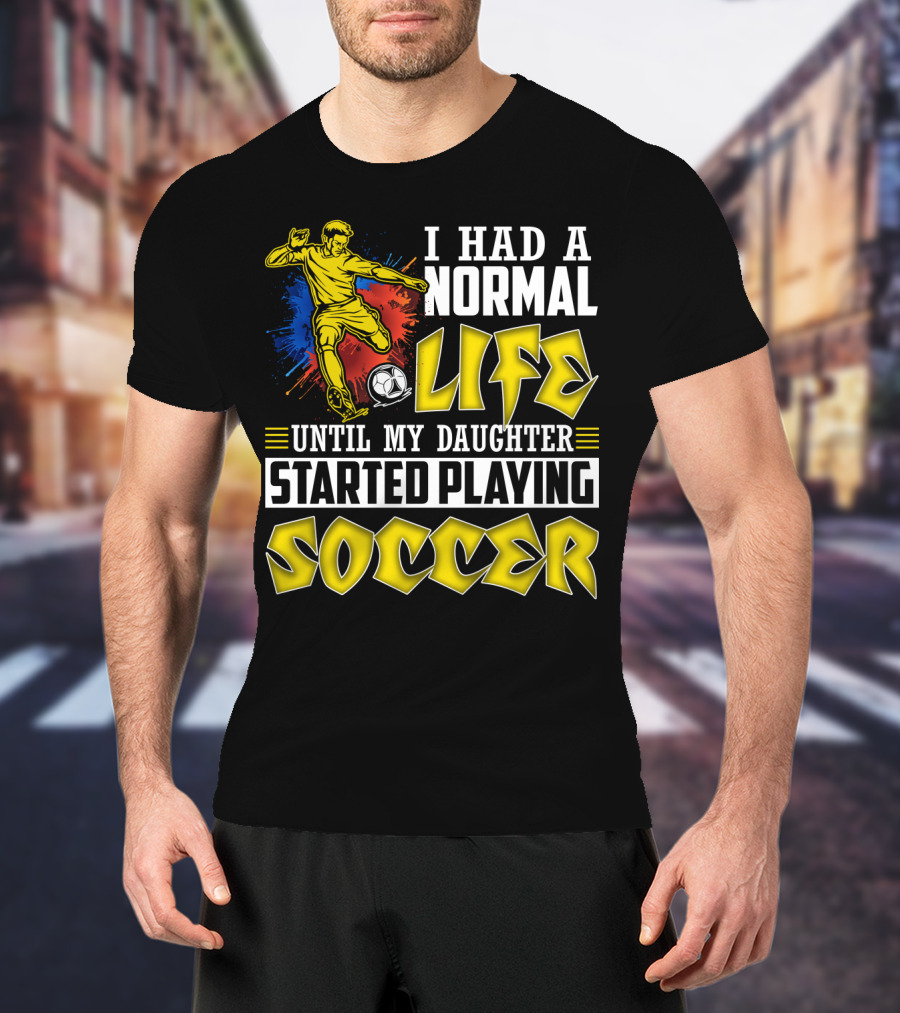 I Had A Normal Life Until My Daughter Started Playing Soccer T-Shirt