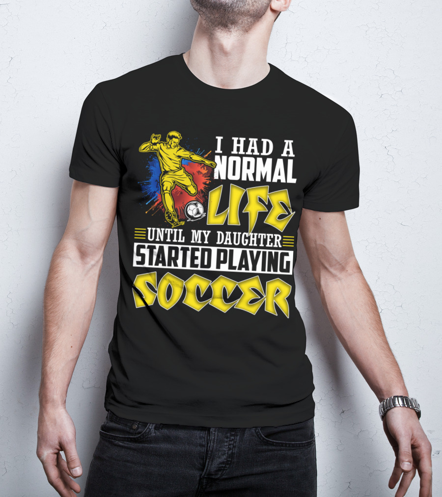 I Had A Normal Life Until My Daughter Started Playing Soccer T-Shirt