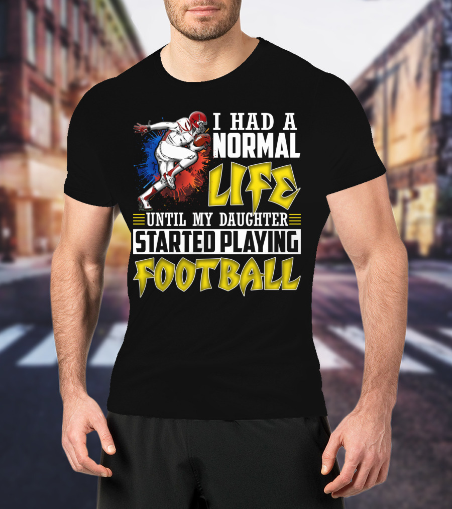 I Had A Normal Life Until My Daughter Started Playing Football With Football Player T-Shirt