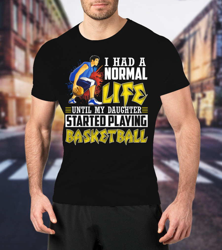 I Had A Normal Life Until My Daughter Started Playing Basketball T-Shirt